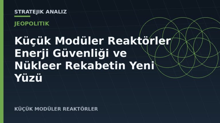 Küçük Modüler Reaktörler: Enerji Güvenliği ve Nükleer Rekabetin Yeni Yüzü